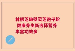 林根芝破壁灵芝孢子粉 健康养生新选择营养丰富功效多