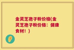 金灵芝孢子粉价格(金灵芝孢子粉价格：健康食材！)