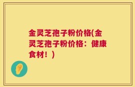 金灵芝孢子粉价格(金灵芝孢子粉价格：健康食材！)
