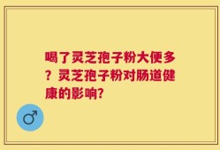 喝了灵芝孢子粉大便多？灵芝孢子粉对肠道健康的影响？