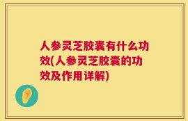 人参灵芝胶囊有什么功效(人参灵芝胶囊的功效及作用详解)
