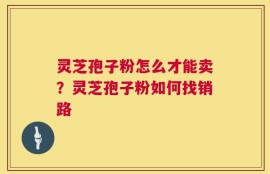 灵芝孢子粉怎么才能卖？灵芝孢子粉如何找销路
