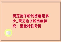 灵芝孢子粉的密度是多少_灵芝孢子粉密度探究：重量特性分析