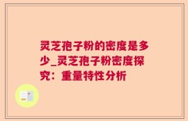 灵芝孢子粉的密度是多少_灵芝孢子粉密度探究：重量特性分析