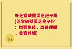 处芝堂破壁灵芝孢子粉(芝堂破壁灵芝孢子粉：增强免疫，改善睡眠，美容养颜)