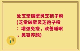 处芝堂破壁灵芝孢子粉(芝堂破壁灵芝孢子粉：增强免疫，改善睡眠，美容养颜)