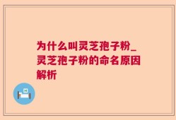 为什么叫灵芝孢子粉_灵芝孢子粉的命名原因解析