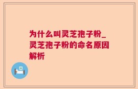 为什么叫灵芝孢子粉_灵芝孢子粉的命名原因解析