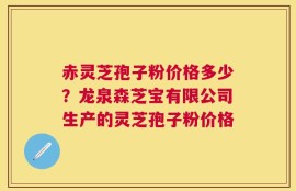 赤灵芝孢子粉价格多少？龙泉森芝宝有限公司生产的灵芝孢子粉价格