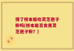 得了桥本能吃灵芝孢子粉吗(桥本能否食用灵芝孢子粉？)