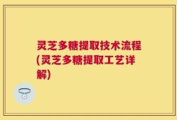 灵芝多糖提取技术流程(灵芝多糖提取工艺详解)