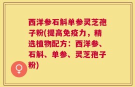 西洋参石斛单参灵芝孢子粉(提高免疫力，精选植物配方：西洋参、石斛、单参、灵芝孢子粉)
