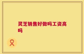 灵芝销售好做吗工资高吗