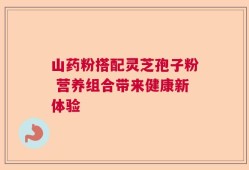 山药粉搭配灵芝孢子粉 营养组合带来健康新体验