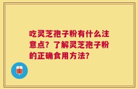 吃灵芝孢子粉有什么注意点？了解灵芝孢子粉的正确食用方法？