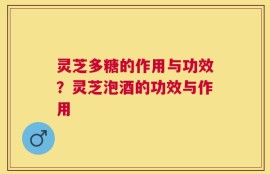 灵芝多糖的作用与功效？灵芝泡酒的功效与作用