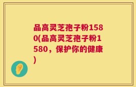 品高灵芝孢子粉1580(品高灵芝孢子粉1580，保护你的健康)