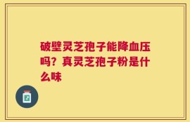 破壁灵芝孢子能降血压吗？真灵芝孢子粉是什么味