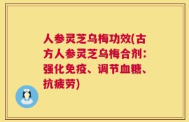 人参灵芝乌梅功效(古方人参灵芝乌梅合剂：强化免疫、调节血糖、抗疲劳)