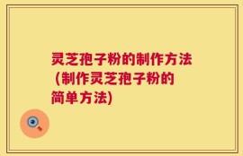 灵芝孢子粉的制作方法 (制作灵芝孢子粉的简单方法)