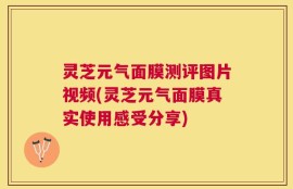 灵芝元气面膜测评图片视频(灵芝元气面膜真实使用感受分享)