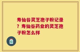寿仙谷灵芝孢子粉记录？寿仙谷药业的灵芝孢子粉怎么样