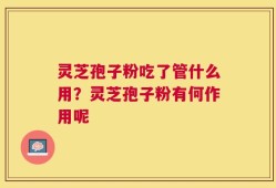 灵芝孢子粉吃了管什么用？灵芝孢子粉有何作用呢