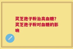 灵芝孢子粉治高血糖？灵芝孢子粉对血糖的影响