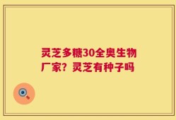 灵芝多糖30全奥生物厂家？灵芝有种子吗