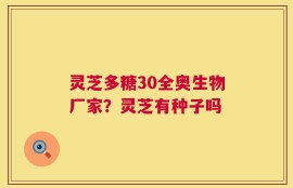 灵芝多糖30全奥生物厂家？灵芝有种子吗