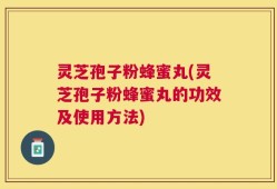 灵芝孢子粉蜂蜜丸(灵芝孢子粉蜂蜜丸的功效及使用方法)