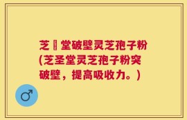 芝聖堂破壁灵芝孢子粉(芝圣堂灵芝孢子粉突破壁，提高吸收力。)