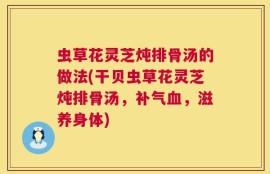 虫草花灵芝炖排骨汤的做法(干贝虫草花灵芝炖排骨汤，补气血，滋养身体)