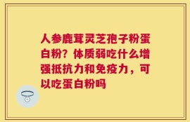 人参鹿茸灵芝孢子粉蛋白粉？体质弱吃什么增强抵抗力和免疫力，可以吃蛋白粉吗