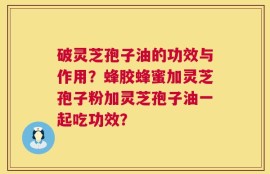破灵芝孢子油的功效与作用？蜂胶蜂蜜加灵芝孢子粉加灵芝孢子油一起吃功效？