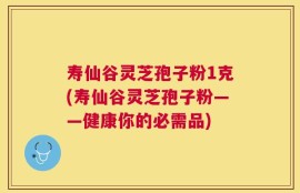 寿仙谷灵芝孢子粉1克(寿仙谷灵芝孢子粉——健康你的必需品)