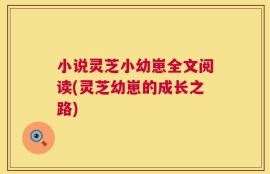 小说灵芝小幼崽全文阅读(灵芝幼崽的成长之路)