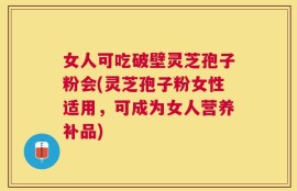 女人可吃破壁灵芝孢子粉会(灵芝孢子粉女性适用，可成为女人营养补品)