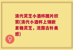 清代灵芝小酒杯图片欣赏(清代小酒杯上镶嵌素雅灵芝，流露古朴美感)