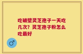 吃破壁灵芝孢子一天吃几次？灵芝孢子粉怎么吃最好