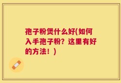 孢子粉煲什么好(如何入手孢子粉？这里有好的方法！)