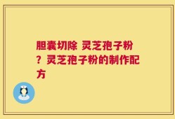 胆囊切除 灵芝孢子粉？灵芝孢子粉的制作配方