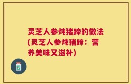 灵芝人参炖猪蹄的做法(灵芝人参炖猪蹄：营养美味又滋补)