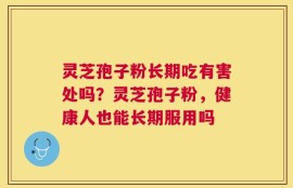 灵芝孢子粉长期吃有害处吗？灵芝孢子粉，健康人也能长期服用吗