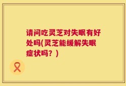 请问吃灵芝对失眠有好处吗(灵芝能缓解失眠症状吗？)