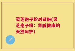 灵芝孢子粉对肾脏(灵芝孢子粉：肾脏健康的天然呵护)