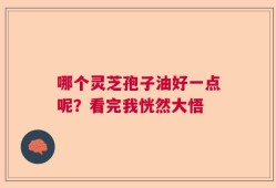 哪个灵芝孢子油好一点呢？看完我恍然大悟