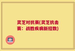 灵芝对抗赛(灵芝抗击赛：战胜疾病新招数)