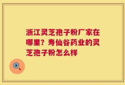 浙江灵芝孢子粉厂家在哪里？寿仙谷药业的灵芝孢子粉怎么样