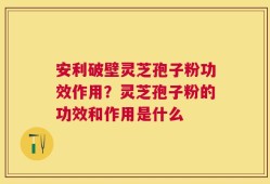 安利破壁灵芝孢子粉功效作用？灵芝孢子粉的功效和作用是什么